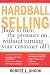 Hardball Selling: (How to Turn the Pressure On, Without Turning Your Customer Off)