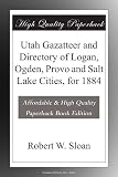 Utah Gazatteer and Directory of Logan, Ogden, Provo and Salt Lake Cities, for 1884