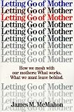 Letting Go of Mother: How We Mesh With Our Mothers : What Works. What We Must Leave Behind.