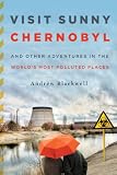 Visit Sunny Chernobyl: And Other Adventures in the World's Most Polluted Places