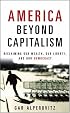 America Beyond Capitalism: Reclaiming Our Wealth, Our Liberty, and Our Democracy