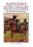 Napoleon's Elite Cavalry: Cavalry of the Imperial Guard, 1804-1815. With Paintings by Lucien Rousselot