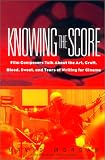 Knowing The Score: Film Composers Talk About the Art, Craft, Blood, Sweat, and Tears of Writing for Cinema