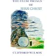 The False Trials of Jesus Christ by Clifford Wilson