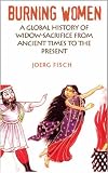 Burning Women: A Global History of Widow-Sacrifice from Ancient Times to the Present