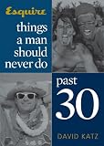 Things a Man Should Never Do Past 30 (Esquire Books (Hearst))