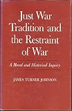 Just war tradition and the restraint of war : a moral and historical inquiry