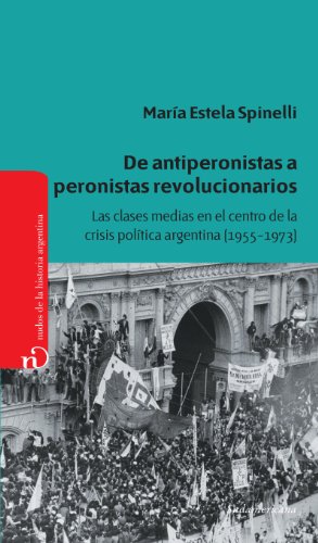 De antiperonistas a peronistas revolucionarios: Las clases medias en el centro de la crisis política argentina (1955-1973) (Spanish Edition)