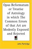 Opus Reformatum or Treatise of Astrology in which The Common Errors of that Art are Modestly Exposed and Rejected