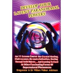 Develop Your Latent Paranormal Powers: An 11 Lesson Course on Crystal Gazing, Clairvoyance, De-materialization, Seeing Through Solid Objects...and ... Fascinating Forms of Supernatural Phenomenon