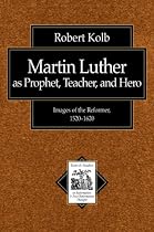 Martin Luther as Prophet, Teacher, and Hero: Images of the Reformer, 1520-1620 (Texts and Studies in Reformation and Post-Reformation Thought)