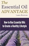 The Essential Oil Advantage: How to Use Essential Oils to Create a Healthy Lifestyle