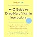A-Z Guide to Drug-Herb-Vitamin Interactions: Improve Your Health and Avoid Side Effects When Using Common Medications and Natural Supplements Together