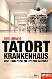 Tatort Krankenhaus: Wie Patienten zu Opfern werden - Ein SPIEGEL-Buch - Udo Ludwig