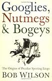 Googlies, nutmegs and bogeys : the origins of peculiar sporting lingo