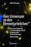 Vom Universum zu den Elementarteilchen: Eine erste Einf&uuml;hrung in die Kosmologie und die fundamentalen Wechselwirkungen - Ulrich Ellwanger