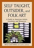 Self Taught, Outsider, and Folk Art: A Guide to American Artists, Locations and Resources