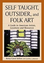 Self Taught, Outsider, and Folk Art: A Guide to American Artists, Locations and Resources
