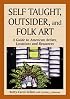 Self Taught, Outsider, and Folk Art: A Guide to American Artists, Locations and Resources