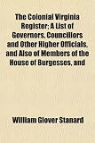 The Colonial Virginia Register; A List of Governors, Councillors and Other Higher Officials, and Also of Members of the House of Burgesses, and