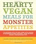 Hearty Vegan Meals for Monster Appetites: Lip-smacking, Belly-filling, Home-style Recipes Guaranteed to Keep Everyone-even the Meat Eaters-fantastically Full