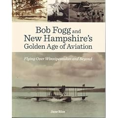 Bob Fogg and New Hampshire's Golden Age of Aviation (Flying Over Winnipesaukee and Beyond) by Jane Rice