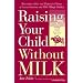 Raising Your Child Without Milk: Reassuring Advice and Recipes for Parents of Lactose-Intolerant and Milk- Allergic Children