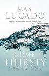 Come Thirsty: No Heart Too Dry for His Touch by Max Lucado
