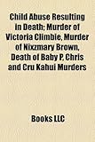Child Abuse Resulting in Death: Murder of Victoria Climbie, Murder of Nixzmary Brown, Death of Baby P, Chris and Cru Kahui Murders-