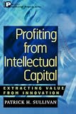 Profiting from Intellectual Capital: Extracting Value from Innovation (Intellectual Property-General, Law, Accounting & Finance, Management, Licensing, Special Topics)