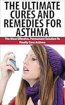 The Ultimate Cures And Remedies For Asthma: The Most Effective, Permanent Solution To Finally Cure Asthma (Asthma, Breathing Problem, Cure Asthma, Asthma Cure, Asthma Treatment, How to Cure Asthma)