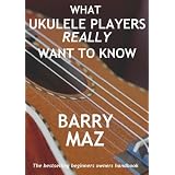 What Ukulele Players Really Want To Know : The Owners Manual For Ukulele Beginnersby Barry Maz