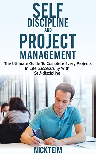 Self-Discipline And Project Management: The Ultimate Guide To Complete Every Projects In Life Successfully With Self-discipline