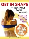 Get In Shape With Resistance Band Training: The 30 Best Resistance Band Workouts and Exercises That Will Sculpt and Tone Your Body At Home (Get In Shape Workout Routines and Exercises)