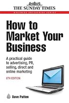 Business Enterprise: How to Market Your Business: A Practical Guide to Advertising, PR, Selling, Direct and Online Marketing: A Practical Guide to ... 29 (Sunday Times Business Enterprise)