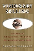 Visionary Selling: How to Get to Top Executives and How to Sell Them When You're There