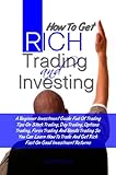 How To Get Rich Trading and Investing: A Beginner Investment Guide Full Of Trading Tips On Stock Trading, Day Trading, Options Trading, Forex Trading And ... And Get Rich Fast On Good Investment Returns