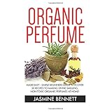 organic perfume made easy simple beginners guide with over 50 recipes to making divine smelling non toxic