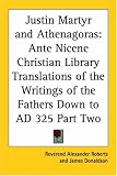 Justin Martyr and Athenagoras: Ante Nicene Christian Library Translations of the Writings of the Fathers Down to AD 325 Part Two