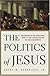 The Politics of Jesus : Rediscovering the True Revolutionary Nature of Jesus' Teachings and How They Have Been Corrupted