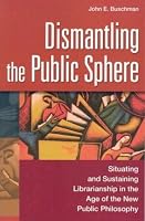 Dismantling the Public Sphere: Situating and Sustaining Librarianship in the Age of the New Public Philosophy (Contributions in Librarianship and Information Science)
