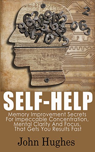 Self Help: Memory Improvement Secrets For Impeccable Concentration, Mental Clarity And Focus, That Gets You Results Fast, by John Hughes