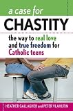 A Case for Chastity: The Way to Real Love and True Freedom for Catholic Teens