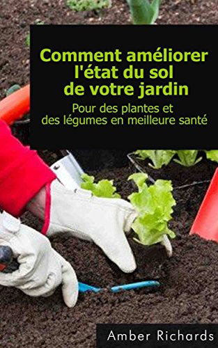 Comment Améliorer L'état Du Sol De Votre Jardin Pour Des Plantes Et Des Légumes En Meilleure Santé (French Edition)