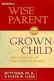Becoming a Wise Parent for Your Grown Child: How to Give Love and Support Without Meddling