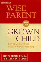 Becoming a Wise Parent for Your Grown Child: How to Give Love and Support Without Meddling