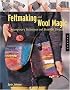 Feltmaking and Wool Magic: Contemporary Techniques and Beautiful Projects