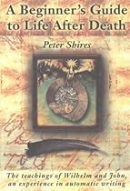 The Beginner's Guide to Life After Death: An Experience in Automatic Writing The Beginner's Guide to Life After Death: An Experience in Automatic Writing