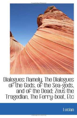 Dialogues: Namely, The Dialogues of the Gods, of the Sea-gods, and of the Dead; Zeus the Tragedian,