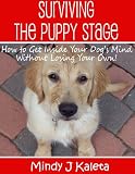 Surviving the Puppy Stage, How to Get Inside Your Dog's Mind Without Losing Your Own!